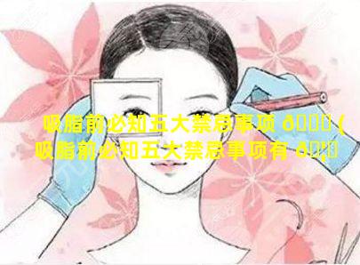 吸脂前必知五大禁忌事项 🐝 (吸脂前必知五大禁忌事项有 🦈 哪些)